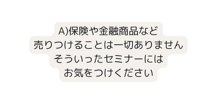 A 保険や金融商品など 売りつけることは一切ありません そういったセミナーには お気をつけください