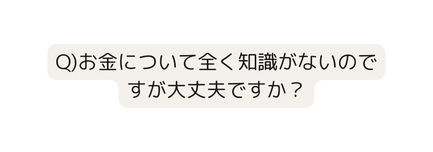 Q お金について全く知識がないのですが大丈夫ですか