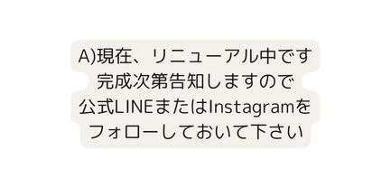 A 現在 リニューアル中です 完成次第告知しますので 公式LINEまたはInstagramを フォローしておいて下さい