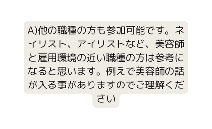 A 他の職種の方も参加可能です ネイリスト アイリストなど 美容師と雇用環境の近い職種の方は参考になると思います 例えで美容師の話が入る事がありますのでご理解ください
